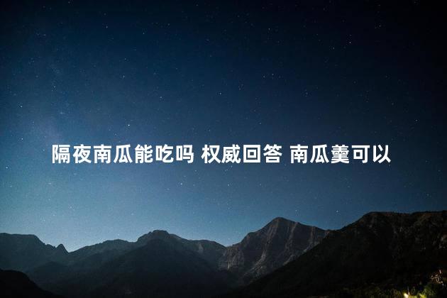 隔夜南瓜能吃吗 权威回答 南瓜羹可以隔夜吗